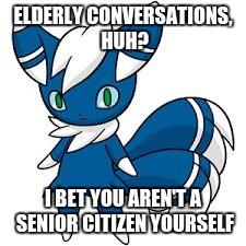 Meowstic | ELDERLY CONVERSATIONS, HUH? I BET YOU AREN'T A SENIOR CITIZEN YOURSELF | image tagged in meowstic | made w/ Imgflip meme maker