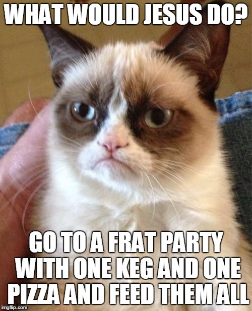 Grumpy Cat | WHAT WOULD JESUS DO? GO TO A FRAT PARTY WITH ONE KEG AND ONE PIZZA AND FEED THEM ALL | image tagged in memes,grumpy cat | made w/ Imgflip meme maker