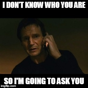 Liam Neeson Taken Meme | I DON'T KNOW WHO YOU ARE; SO I'M GOING TO ASK YOU | image tagged in memes,liam neeson taken | made w/ Imgflip meme maker