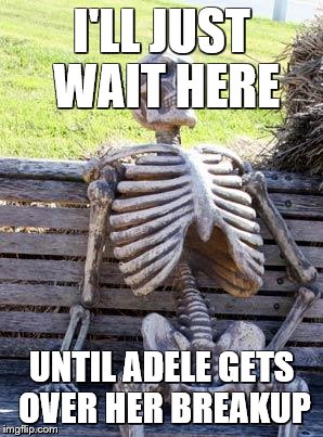 Waiting Skeleton | I'LL JUST WAIT HERE; UNTIL ADELE GETS OVER HER BREAKUP | image tagged in memes,waiting skeleton | made w/ Imgflip meme maker