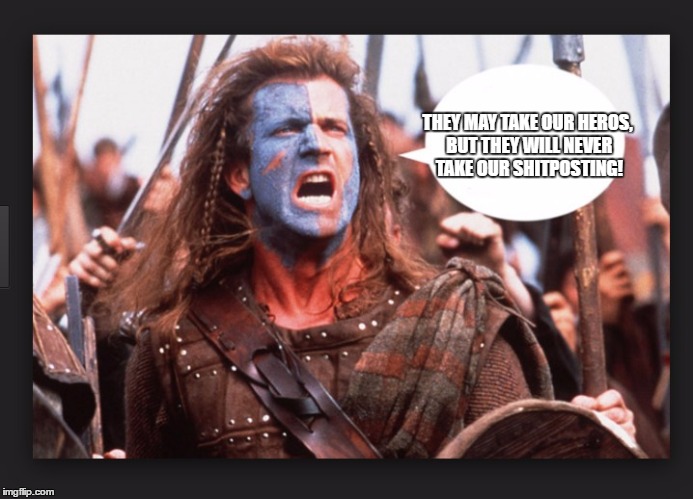 Braveheart | THEY MAY TAKE OUR HEROS, BUT THEY WILL NEVER TAKE OUR SHITPOSTING! | image tagged in braveheart | made w/ Imgflip meme maker