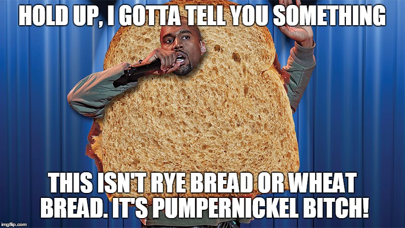 Kanye Sandwhich | HOLD UP, I GOTTA TELL YOU SOMETHING; THIS ISN'T RYE BREAD OR WHEAT BREAD.
IT'S PUMPERNICKEL BITCH! | image tagged in kanye sandwhich | made w/ Imgflip meme maker