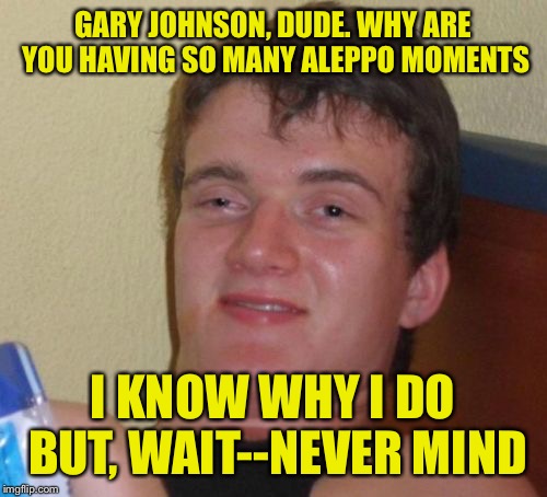 Maybe smoking does damage your brain....... | GARY JOHNSON, DUDE. WHY ARE YOU HAVING SO MANY ALEPPO MOMENTS; I KNOW WHY I DO BUT, WAIT--NEVER MIND | image tagged in memes,10 guy | made w/ Imgflip meme maker
