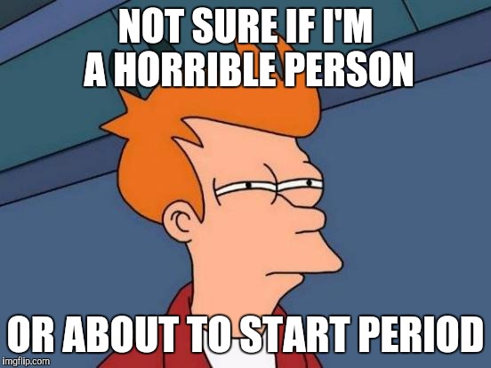 Futurama Fry Meme | NOT SURE IF I'M A HORRIBLE PERSON; OR ABOUT TO START PERIOD | image tagged in memes,futurama fry | made w/ Imgflip meme maker