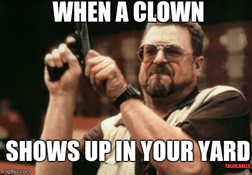 Am I The Only One Around Here Meme | WHEN A CLOWN; SHOWS UP IN YOUR YARD; TALON.BALLS | image tagged in memes,am i the only one around here | made w/ Imgflip meme maker