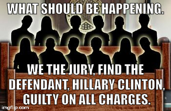 `GUILTY ON ALL CHARGES! | WHAT SHOULD BE HAPPENING. WE THE JURY, FIND THE DEFENDANT, HILLARY CLINTON, GUILTY ON ALL CHARGES. | image tagged in jury,hillary clinton,hillary,hillary emails,email scandal | made w/ Imgflip meme maker