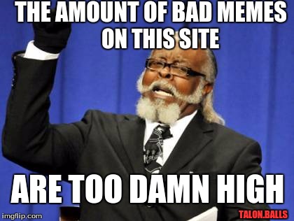 Too Damn High Meme | THE AMOUNT OF BAD MEMES; ON THIS SITE; ARE TOO DAMN HIGH; TALON.BALLS | image tagged in memes,too damn high | made w/ Imgflip meme maker