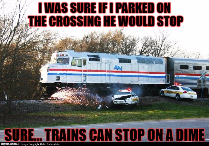 stop on a dime | I WAS SURE IF I PARKED ON THE CROSSING HE WOULD STOP; SURE... TRAINS CAN STOP ON A DIME | image tagged in stop,trains | made w/ Imgflip meme maker