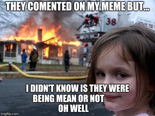 Disaster Girl Meme | THEY COMENTED ON MY MEME BUT... I DIDN'T KNOW IS THEY WERE BEING MEAN OR NOT                        OH WELL | image tagged in memes,disaster girl | made w/ Imgflip meme maker