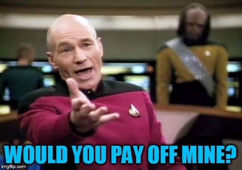 Picard Wtf Meme | WOULD YOU PAY OFF MINE? | image tagged in memes,picard wtf | made w/ Imgflip meme maker