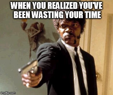 Say That Again I Dare You Meme | WHEN YOU REALIZED YOU'VE BEEN WASTING YOUR TIME | image tagged in memes,say that again i dare you | made w/ Imgflip meme maker