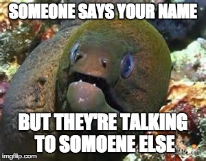 Mother of god eel | SOMEONE SAYS YOUR NAME; BUT THEY'RE TALKING TO SOMOENE ELSE | image tagged in mother of god eel | made w/ Imgflip meme maker