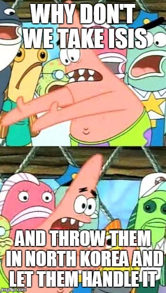 Put It Somewhere Else Patrick | WHY DON'T WE TAKE ISIS; AND THROW THEM IN NORTH KOREA AND LET THEM HANDLE IT | image tagged in memes,put it somewhere else patrick | made w/ Imgflip meme maker
