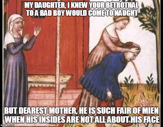 good Christian ladies know to come to the aid of the stricken | MY DAUGHTER, I KNEW YOUR BETROTHAL TO A BAD BOY WOULD COME TO NAUGHT; BUT DEAREST MOTHER, HE IS SUCH FAIR OF MIEN WHEN HIS INSIDES ARE NOT ALL ABOUT HIS FACE | image tagged in meme,medieval memes,medieval musings,historical meme,medieval | made w/ Imgflip meme maker