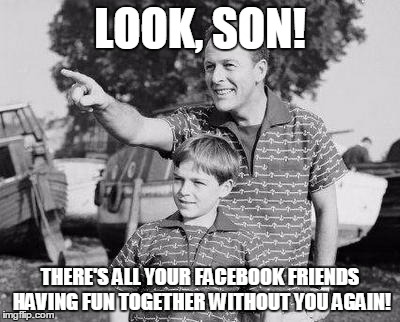 Look Son Meme | LOOK, SON! THERE'S ALL YOUR FACEBOOK FRIENDS HAVING FUN TOGETHER WITHOUT YOU AGAIN! | image tagged in memes,look son | made w/ Imgflip meme maker