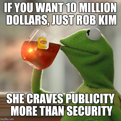 But That's None Of My Business Meme | IF YOU WANT 10 MILLION DOLLARS, JUST ROB KIM; SHE CRAVES PUBLICITY MORE THAN SECURITY | image tagged in memes,but thats none of my business,kermit the frog | made w/ Imgflip meme maker