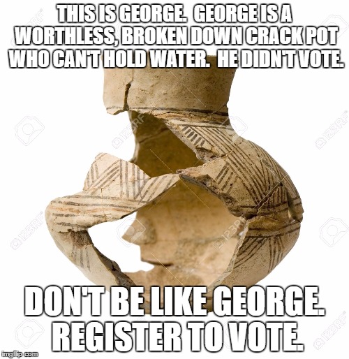 Crack Pot Voting | THIS IS GEORGE.  GEORGE IS A WORTHLESS, BROKEN DOWN CRACK POT WHO CAN'T HOLD WATER.  HE DIDN'T VOTE. DON'T BE LIKE GEORGE. REGISTER TO VOTE. | image tagged in politics,vote | made w/ Imgflip meme maker
