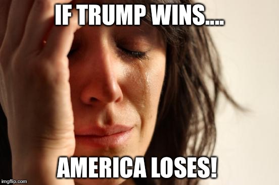First World Problems | IF TRUMP WINS.... AMERICA LOSES! | image tagged in memes,first world problems | made w/ Imgflip meme maker