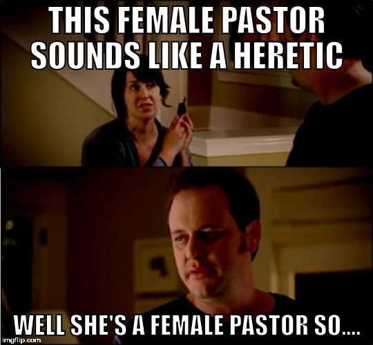 army chick state farm | THIS FEMALE PASTOR SOUNDS LIKE A HERETIC; WELL SHE'S A FEMALE PASTOR SO.... | image tagged in army chick state farm | made w/ Imgflip meme maker
