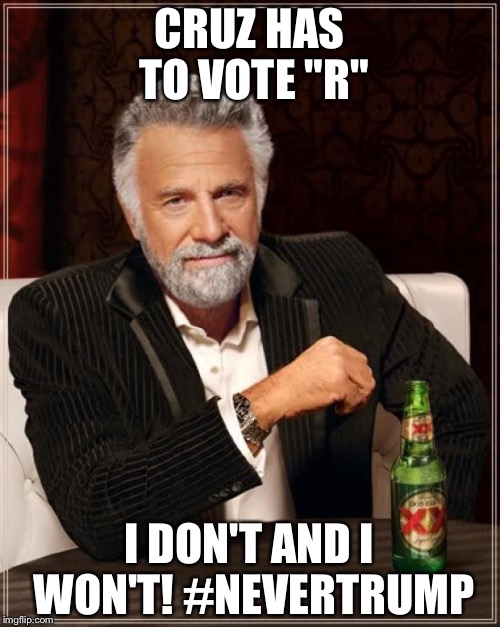 The Most Interesting Man In The World | CRUZ HAS TO VOTE "R"; I DON'T AND I WON'T! #NEVERTRUMP | image tagged in memes,the most interesting man in the world | made w/ Imgflip meme maker