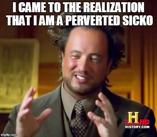 Quoting BlastphamousHD | I CAME TO THE REALIZATION THAT I AM A PERVERTED SICKO | image tagged in memes,ancient aliens | made w/ Imgflip meme maker