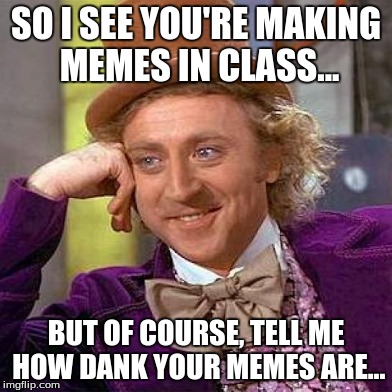 School Boy | SO I SEE YOU'RE MAKING MEMES IN CLASS... BUT OF COURSE, TELL ME HOW DANK YOUR MEMES ARE... | image tagged in willy wonka | made w/ Imgflip meme maker