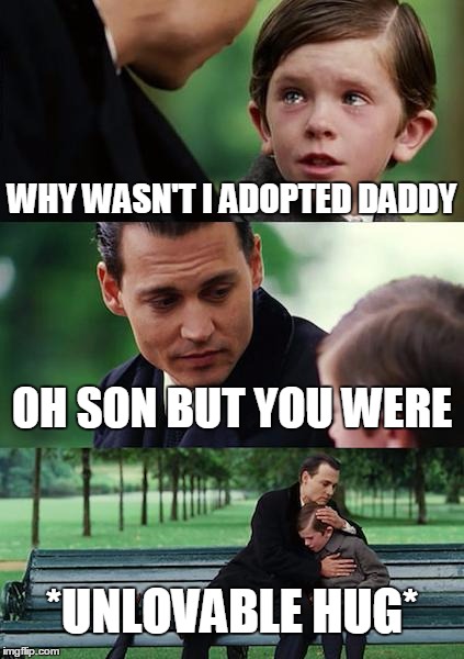 Damn he's savage | WHY WASN'T I ADOPTED DADDY; OH SON BUT YOU WERE; *UNLOVABLE HUG* | image tagged in memes,finding neverland | made w/ Imgflip meme maker