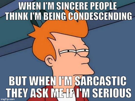 Futurama Fry | WHEN I'M SINCERE PEOPLE THINK I'M BEING CONDESCENDING; BUT WHEN I'M SARCASTIC THEY ASK ME IF I'M SERIOUS | image tagged in memes,futurama fry | made w/ Imgflip meme maker