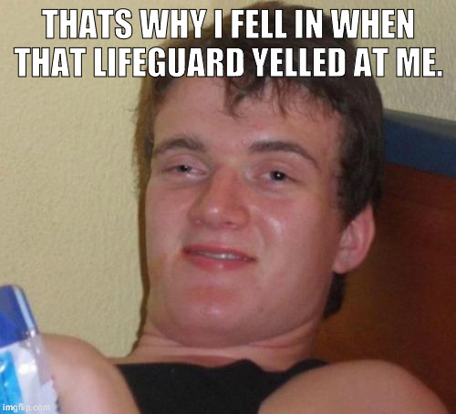 10 Guy Meme | THATS WHY I FELL IN WHEN THAT LIFEGUARD YELLED AT ME. | image tagged in memes,10 guy | made w/ Imgflip meme maker