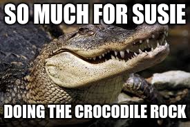 SO MUCH FOR SUSIE DOING THE CROCODILE ROCK | made w/ Imgflip meme maker