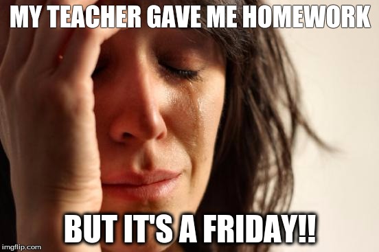 First World Problems | MY TEACHER GAVE ME HOMEWORK; BUT IT'S A FRIDAY!! | image tagged in memes,first world problems | made w/ Imgflip meme maker