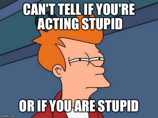Futurama Fry Meme | CAN'T TELL IF YOU'RE ACTING STUPID; OR IF YOU ARE STUPID | image tagged in memes,futurama fry | made w/ Imgflip meme maker