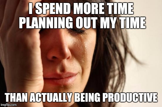 First World Problems | I SPEND MORE TIME PLANNING OUT MY TIME; THAN ACTUALLY BEING PRODUCTIVE | image tagged in memes,first world problems | made w/ Imgflip meme maker