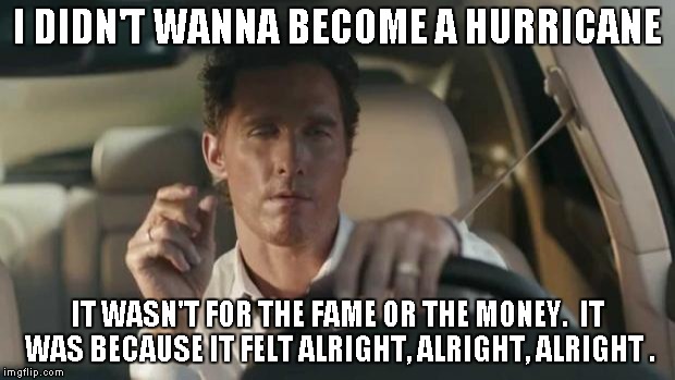 matthew mcconaughey  | I DIDN'T WANNA BECOME A HURRICANE; IT WASN'T FOR THE FAME OR THE MONEY.  IT WAS BECAUSE IT FELT ALRIGHT, ALRIGHT, ALRIGHT . | image tagged in matthew mcconaughey | made w/ Imgflip meme maker