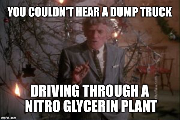 YOU COULDN'T HEAR A DUMP TRUCK DRIVING THROUGH A NITRO GLYCERIN PLANT | made w/ Imgflip meme maker