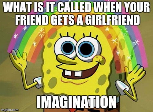 Imagination Spongebob | WHAT IS IT CALLED WHEN YOUR FRIEND GETS A GIRLFRIEND; IMAGINATION | image tagged in memes,imagination spongebob | made w/ Imgflip meme maker