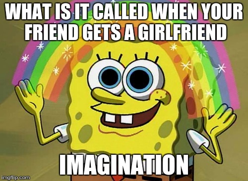 Imagination Spongebob Meme | WHAT IS IT CALLED WHEN YOUR FRIEND GETS A GIRLFRIEND; IMAGINATION | image tagged in memes,imagination spongebob | made w/ Imgflip meme maker