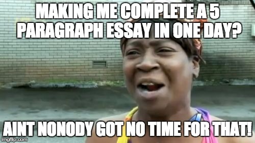 Ain't Nobody Got Time For That Meme | MAKING ME COMPLETE A 5 PARAGRAPH ESSAY IN ONE DAY? AINT NONODY GOT NO TIME FOR THAT! | image tagged in memes,aint nobody got time for that | made w/ Imgflip meme maker