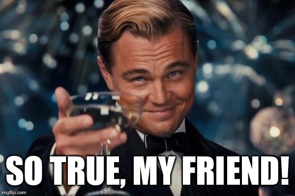 Leonardo Dicaprio Cheers Meme | SO TRUE, MY FRIEND! | image tagged in memes,leonardo dicaprio cheers | made w/ Imgflip meme maker