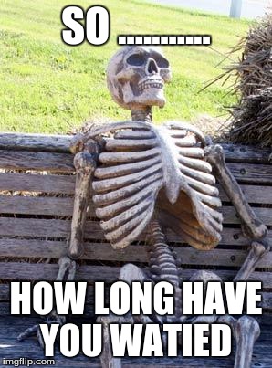 Waiting Skeleton | SO ........... HOW LONG HAVE YOU WATIED | image tagged in memes,waiting skeleton | made w/ Imgflip meme maker