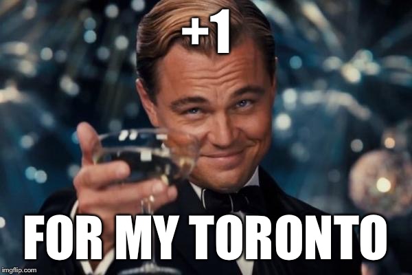 Leonardo Dicaprio Cheers Meme | +1 FOR MY TORONTO | image tagged in memes,leonardo dicaprio cheers | made w/ Imgflip meme maker