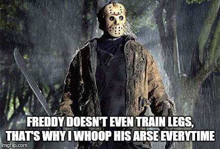 Jason Squats | FREDDY DOESN'T EVEN TRAIN LEGS, THAT'S WHY I WHOOP HIS ARSE EVERYTIME | image tagged in jason squats | made w/ Imgflip meme maker