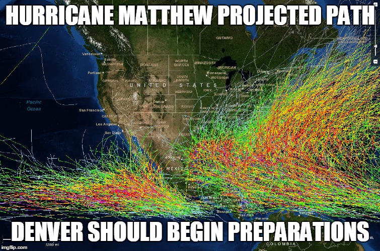 Hurricane Matthew | HURRICANE MATTHEW PROJECTED PATH; DENVER SHOULD BEGIN PREPARATIONS | image tagged in hurricane,track,weather | made w/ Imgflip meme maker
