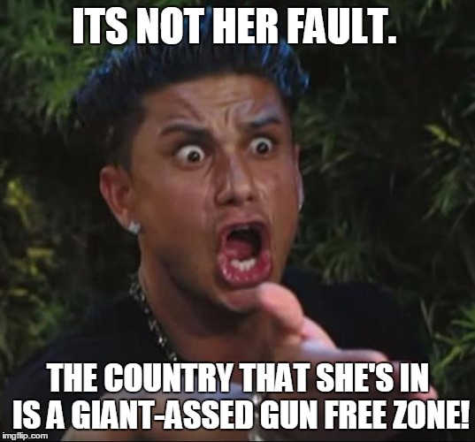 pauly | ITS NOT HER FAULT. THE COUNTRY THAT SHE'S IN IS A GIANT-ASSED GUN FREE ZONE! | image tagged in pauly | made w/ Imgflip meme maker