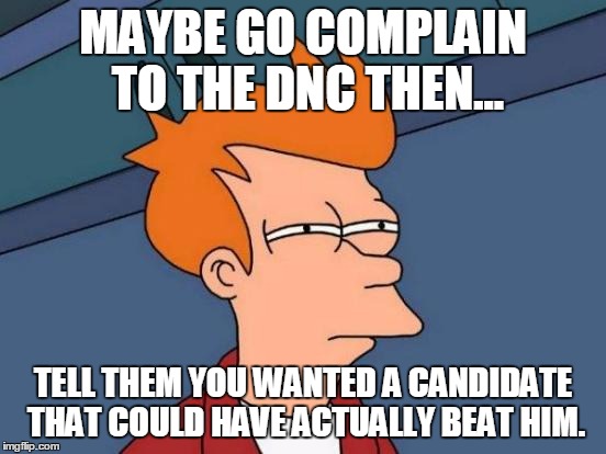 Futurama Fry Meme | MAYBE GO COMPLAIN TO THE DNC THEN... TELL THEM YOU WANTED A CANDIDATE THAT COULD HAVE ACTUALLY BEAT HIM. | image tagged in memes,futurama fry | made w/ Imgflip meme maker