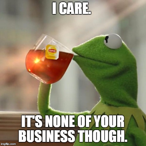 But That's None Of My Business Meme | I CARE. IT'S NONE OF YOUR BUSINESS THOUGH. | image tagged in memes,but thats none of my business,kermit the frog | made w/ Imgflip meme maker
