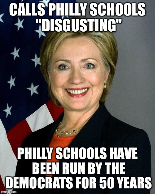 From a Deplorable product of Philly schools  | CALLS PHILLY SCHOOLS "DISGUSTING"; PHILLY SCHOOLS HAVE BEEN RUN BY THE DEMOCRATS FOR 50 YEARS | image tagged in hillaryclinton,education,school,clinton corruption,democrats | made w/ Imgflip meme maker