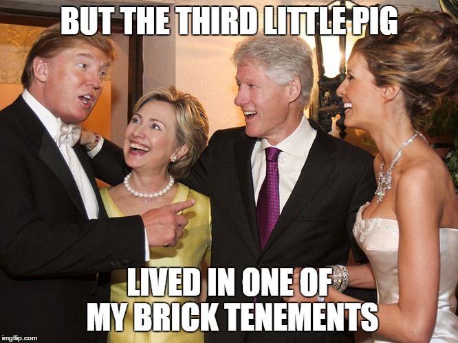 Birds of a feather flock together | BUT THE THIRD LITTLE PIG; LIVED IN ONE OF MY BRICK TENEMENTS | image tagged in clinton trump | made w/ Imgflip meme maker