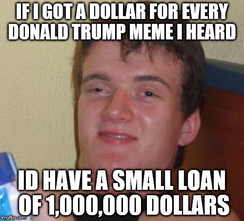 10 Guy Meme | IF I GOT A DOLLAR FOR EVERY DONALD TRUMP MEME I HEARD; ID HAVE A SMALL LOAN OF 1,000,000 DOLLARS | image tagged in memes,10 guy | made w/ Imgflip meme maker