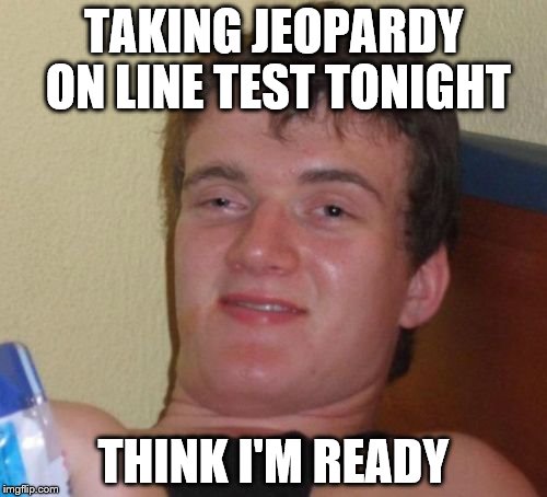 10 Guy Meme | TAKING JEOPARDY ON LINE TEST TONIGHT; THINK I'M READY | image tagged in memes,10 guy | made w/ Imgflip meme maker